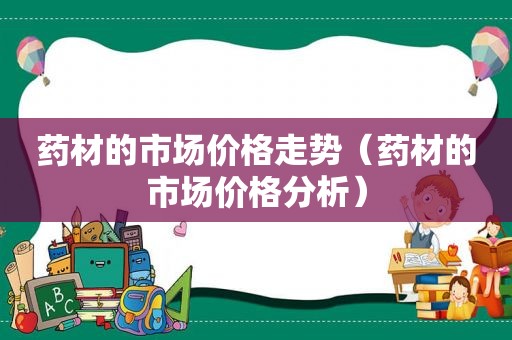 药材的市场价格走势（药材的市场价格分析）
