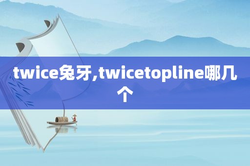 twice兔牙,twicetopline哪几个