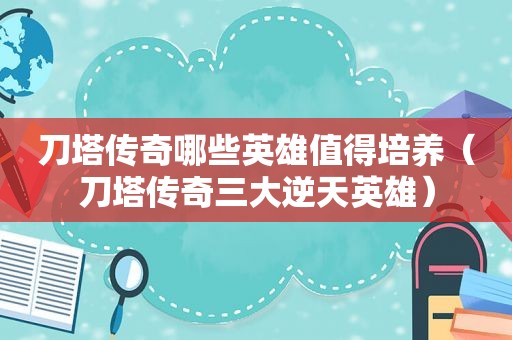 刀塔传奇哪些英雄值得培养（刀塔传奇三大逆天英雄）