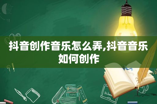 抖音创作音乐怎么弄,抖音音乐如何创作