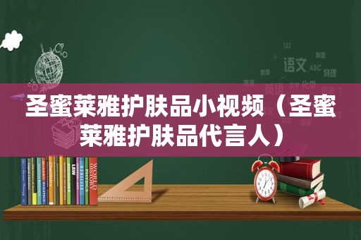 圣蜜莱雅护肤品小视频（圣蜜莱雅护肤品代言人）