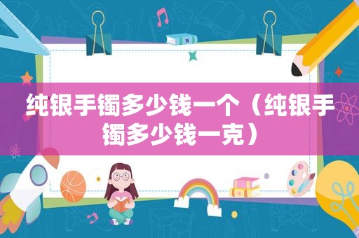 纯银手镯多少钱一个（纯银手镯多少钱一克）