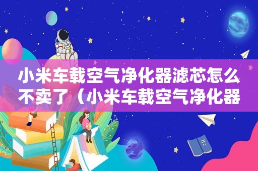 小米车载空气净化器滤芯怎么不卖了（小米车载空气净化器使用方法）
