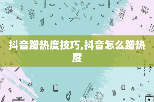 抖音蹭热度技巧,抖音怎么蹭热度