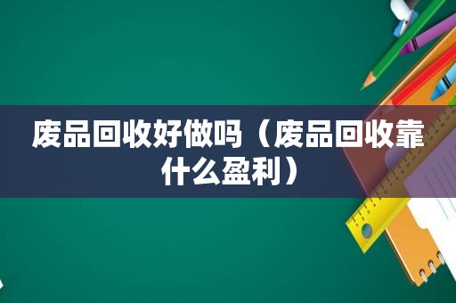 废品回收好做吗（废品回收靠什么盈利）