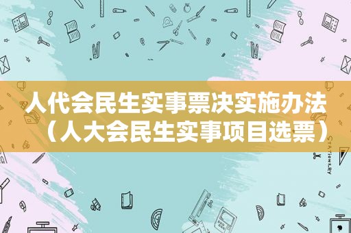人代会民生实事票决实施办法（人大会民生实事项目选票）