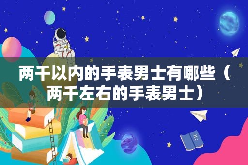 两千以内的手表男士有哪些（两千左右的手表男士）