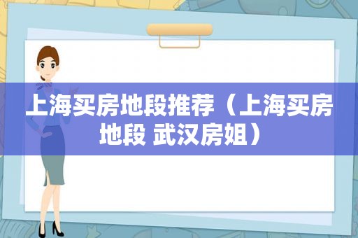 上海买房地段推荐（上海买房地段 武汉房姐）