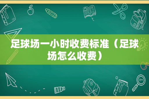足球场一小时收费标准（足球场怎么收费）