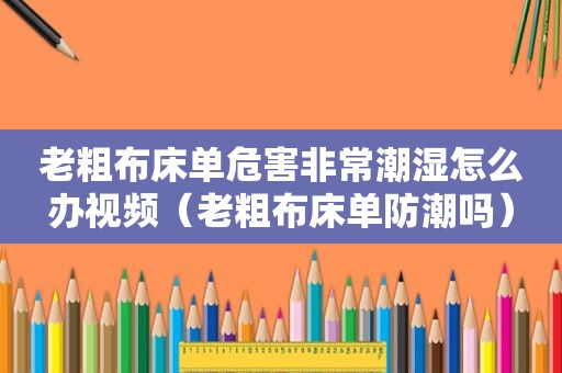 老粗布床单危害非常潮湿怎么办视频（老粗布床单防潮吗）