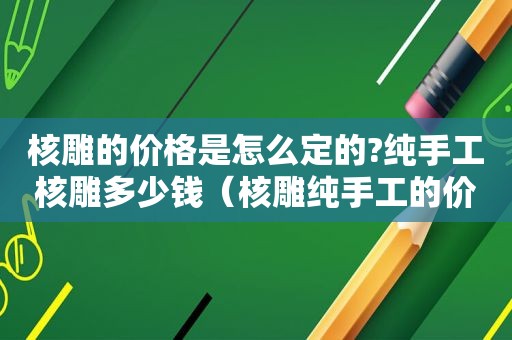 核雕的价格是怎么定的?纯手工核雕多少钱（核雕纯手工的价格）
