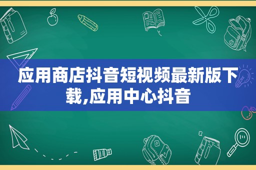 应用商店抖音短视频最新版下载,应用中心抖音