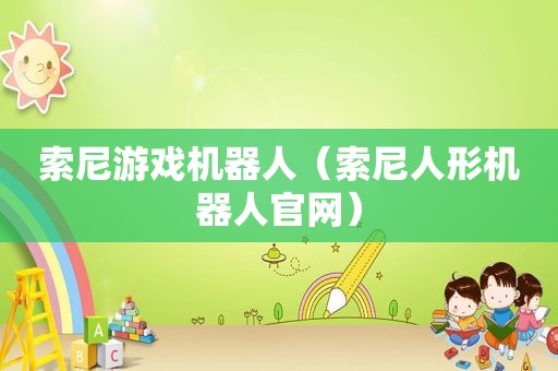 索尼游戏机器人（索尼人形机器人官网）