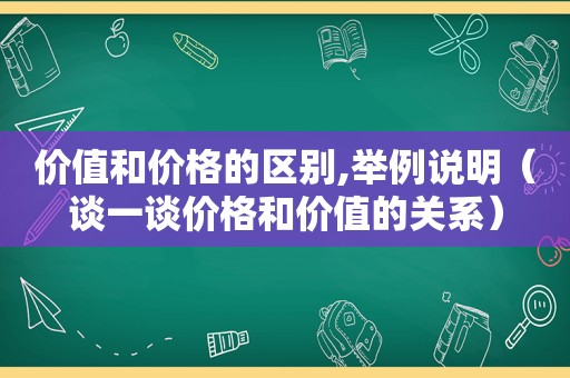 价值和价格的区别,举例说明（谈一谈价格和价值的关系）