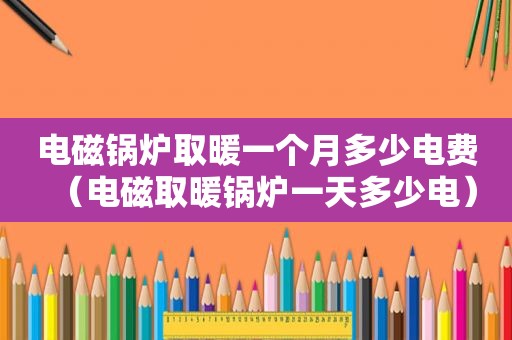 电磁锅炉取暖一个月多少电费（电磁取暖锅炉一天多少电）