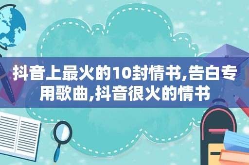 抖音上最火的10封情书,告白专用歌曲,抖音很火的情书