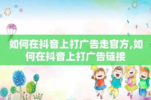 如何在抖音上打广告走官方,如何在抖音上打广告链接