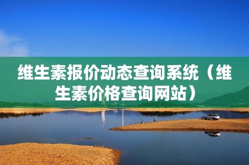 维生素报价动态查询系统（维生素价格查询网站）
