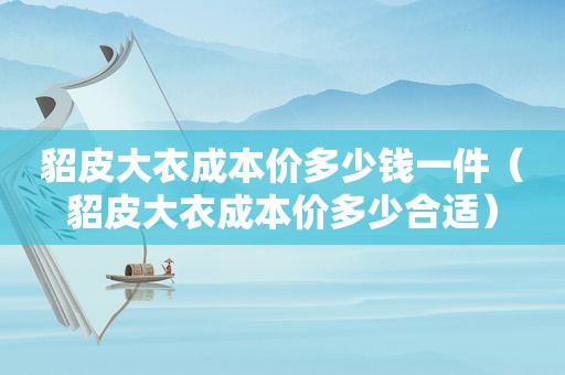 貂皮大衣成本价多少钱一件（貂皮大衣成本价多少合适）