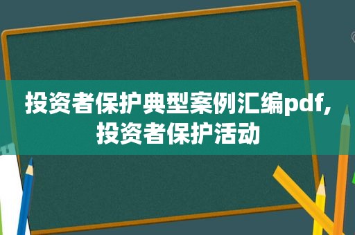 投资者保护典型案例汇编pdf,投资者保护活动