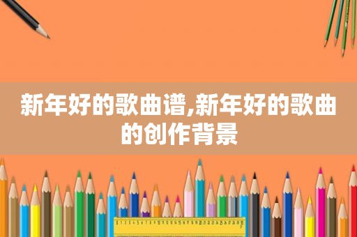 新年好的歌曲谱,新年好的歌曲的创作背景