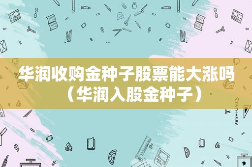 华润收购金种子股票能大涨吗（华润入股金种子）