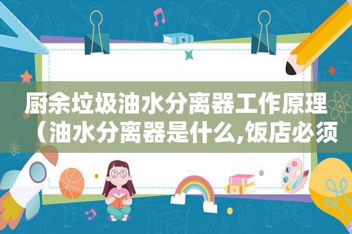 厨余垃圾油水分离器工作原理（油水分离器是什么,饭店必须要吗?）