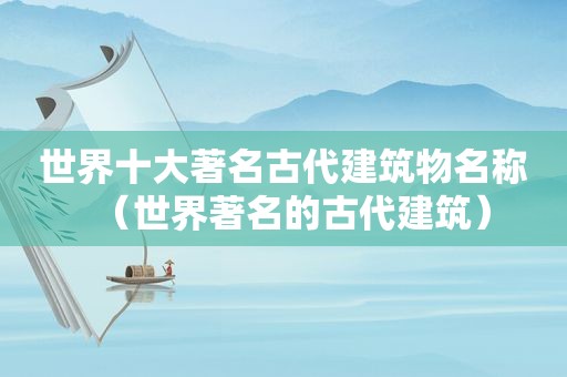 世界十大著名古代建筑物名称（世界著名的古代建筑）