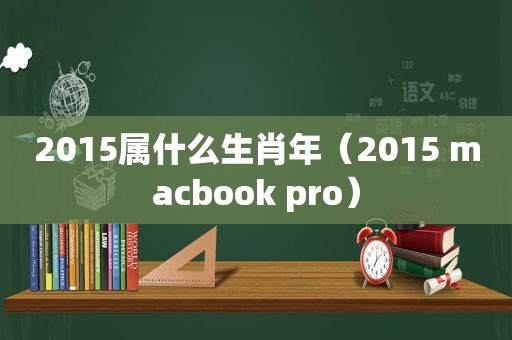 2015属什么生肖年（2015 macbook pro）