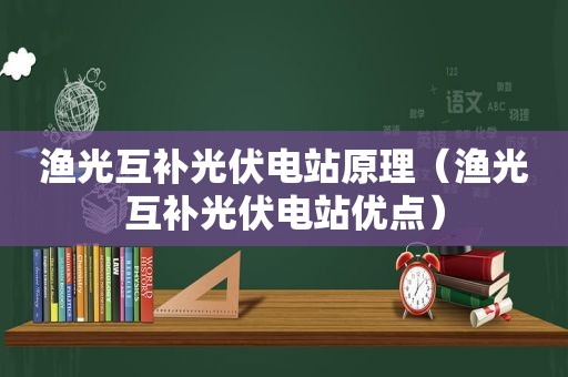 渔光互补光伏电站原理（渔光互补光伏电站优点）
