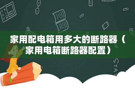 家用配电箱用多大的断路器（家用电箱断路器配置）