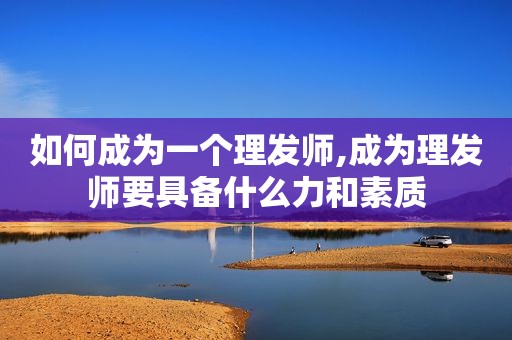 如何成为一个理发师,成为理发师要具备什么力和素质