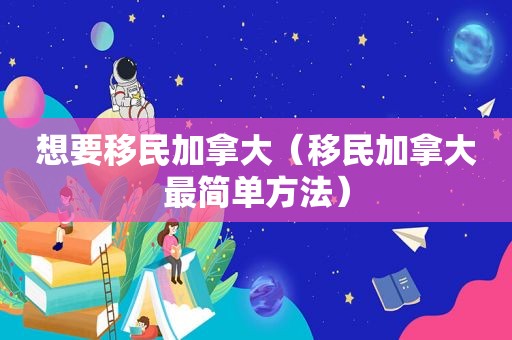 想要移民加拿大（移民加拿大最简单方法）