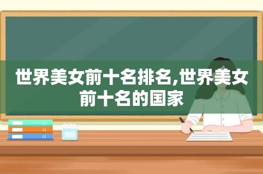 世界美女前十名排名,世界美女前十名的国家