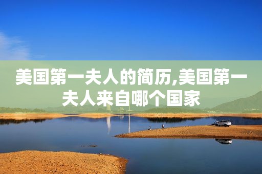 美国第一夫人的简历,美国第一夫人来自哪个国家