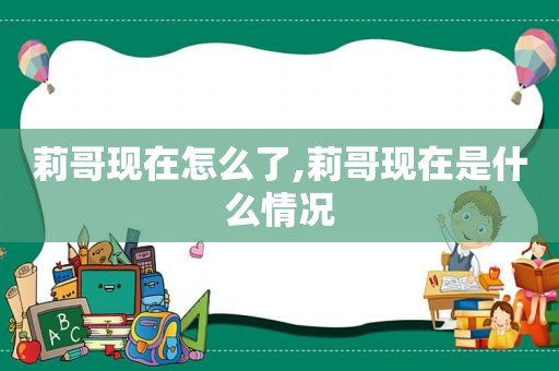 莉哥现在怎么了,莉哥现在是什么情况