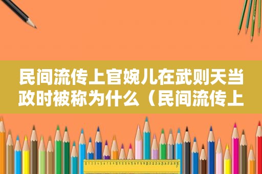 民间流传上官婉儿在武则天当政时被称为什么（民间流传上官婉儿在武则天当政时期被称为什么）