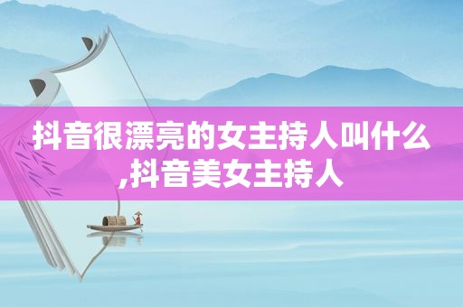 抖音很漂亮的女主持人叫什么,抖音美女主持人