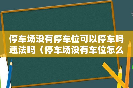 停车场没有停车位可以停车吗违法吗（停车场没有车位怎么办）
