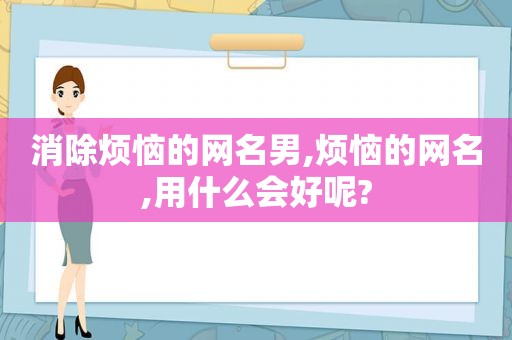 消除烦恼的网名男,烦恼的网名,用什么会好呢?