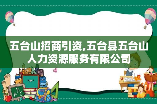 五台山招商引资,五台县五台山人力资源服务有限公司