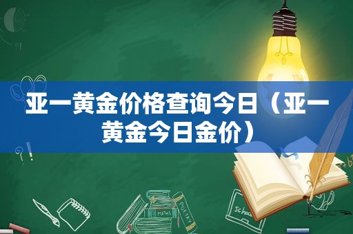 亚一黄金价格查询今日（亚一黄金今日金价）