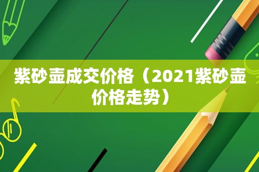 紫砂壶成交价格（2021紫砂壶价格走势）