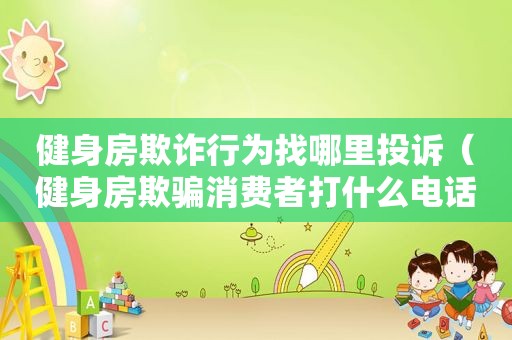 健身房欺诈行为找哪里投诉（健身房欺骗消费者打什么电话）