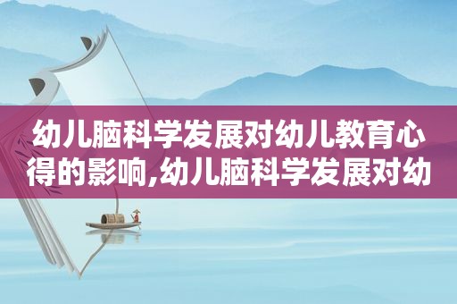 幼儿脑科学发展对幼儿教育心得的影响,幼儿脑科学发展对幼儿教育心得感悟