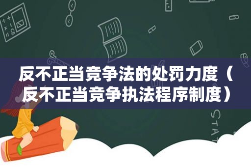 反不正当竞争法的处罚力度（反不正当竞争执法程序制度）