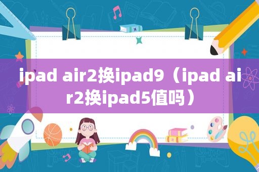 ipad air2换ipad9（ipad air2换ipad5值吗）