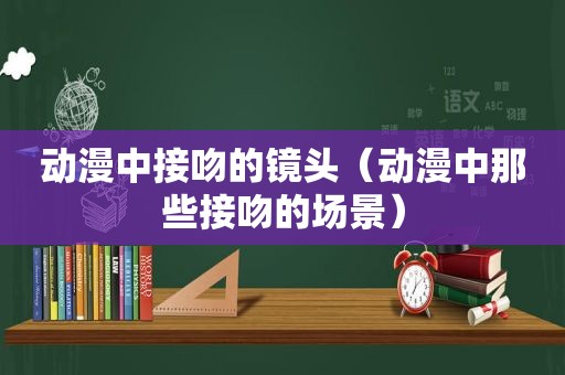 动漫中接吻的镜头（动漫中那些接吻的场景）