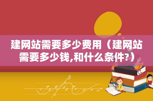 建网站需要多少费用（建网站需要多少钱,和什么条件?）