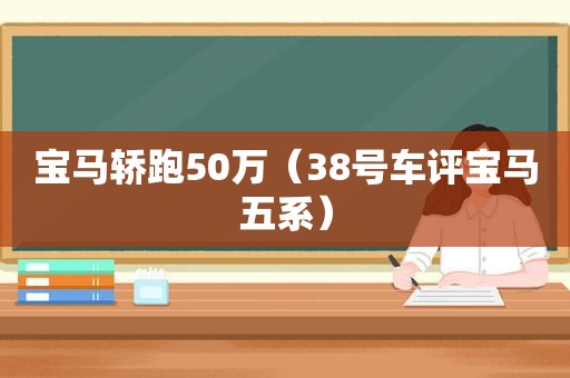 宝马轿跑50万（38号车评宝马五系）